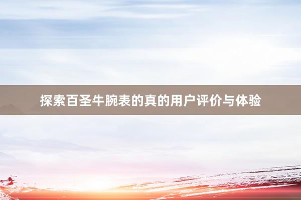 探索百圣牛腕表的真的用户评价与体验