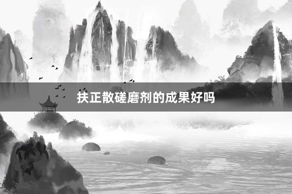 扶正散磋磨剂的成果好吗