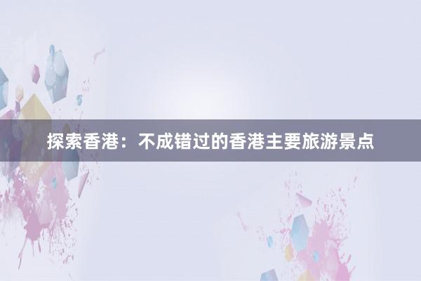 探索香港：不成错过的香港主要旅游景点