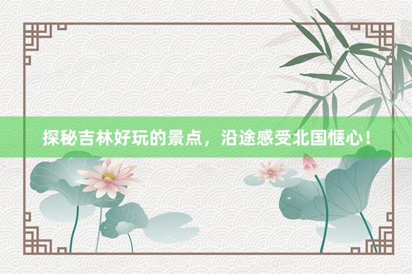 探秘吉林好玩的景点，沿途感受北国惬心！