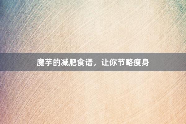 魔芋的减肥食谱，让你节略瘦身