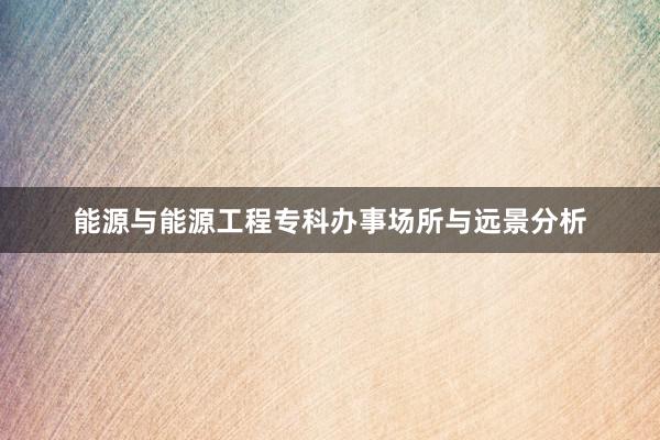能源与能源工程专科办事场所与远景分析
