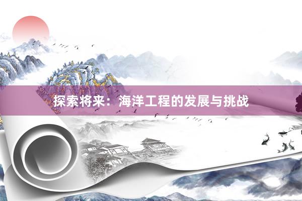 探索将来：海洋工程的发展与挑战
