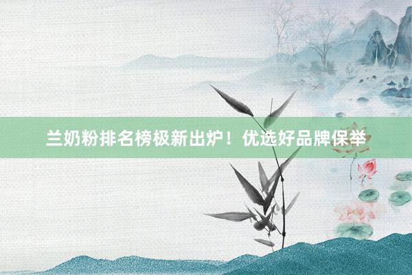 兰奶粉排名榜极新出炉！优选好品牌保举