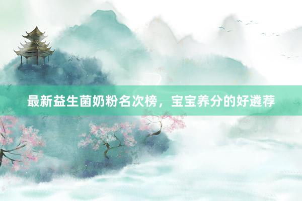 最新益生菌奶粉名次榜，宝宝养分的好遴荐