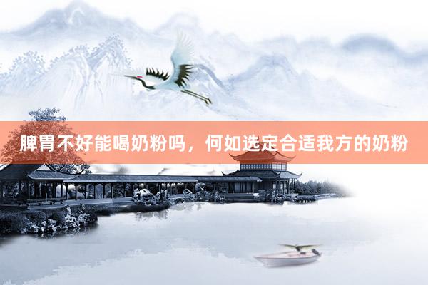 脾胃不好能喝奶粉吗，何如选定合适我方的奶粉