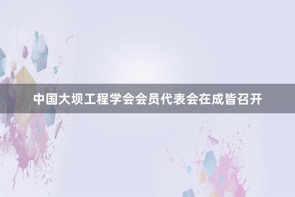 中国大坝工程学会会员代表会在成皆召开