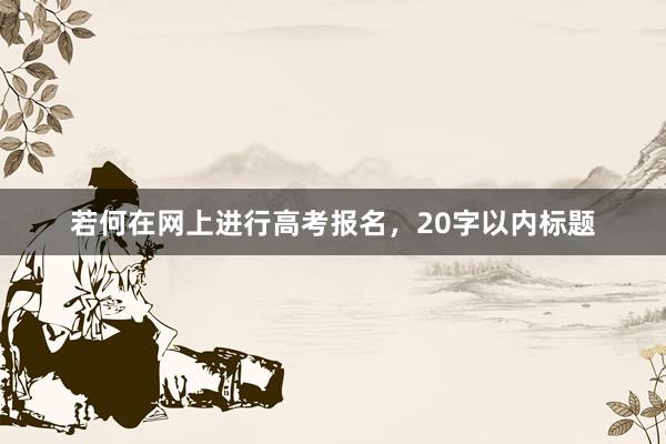 若何在网上进行高考报名，20字以内标题
