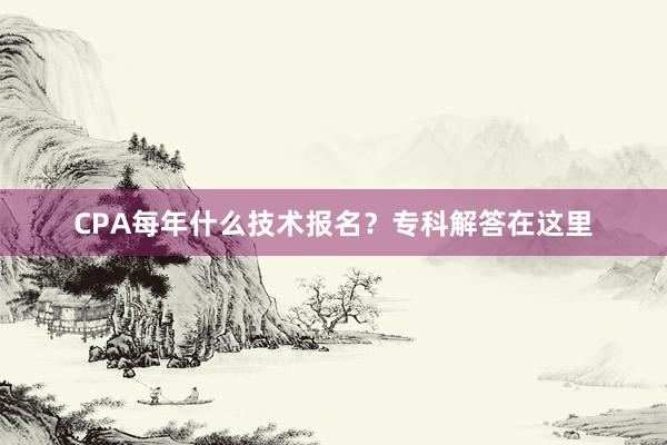 CPA每年什么技术报名？专科解答在这里