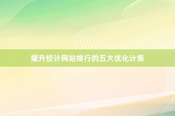 擢升狡计网站排行的五大优化计策