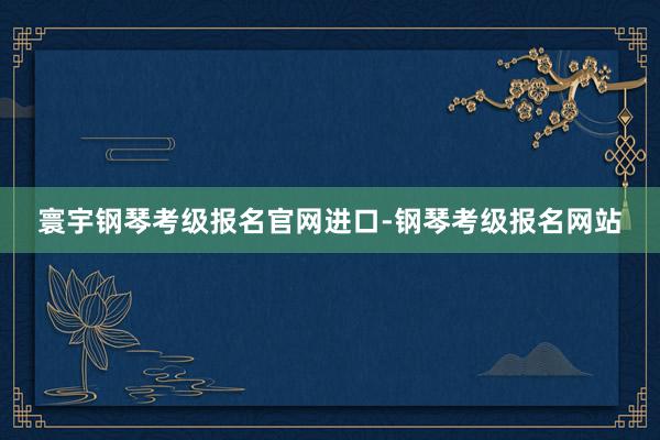 寰宇钢琴考级报名官网进口-钢琴考级报名网站