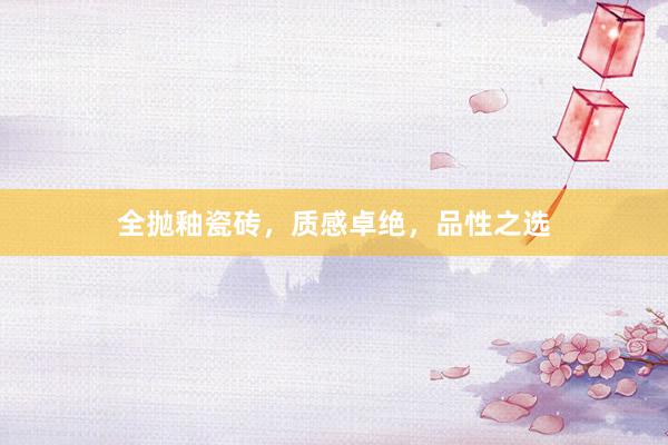 全抛釉瓷砖，质感卓绝，品性之选