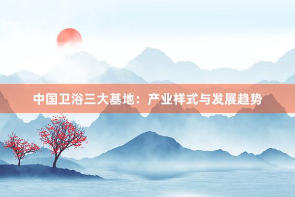 中国卫浴三大基地：产业样式与发展趋势