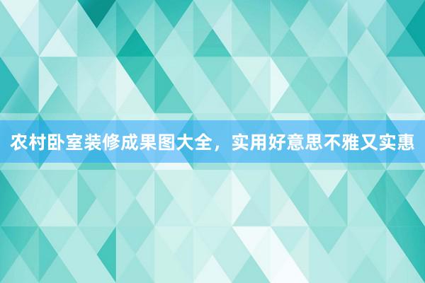 农村卧室装修成果图大全，实用好意思不雅又实惠