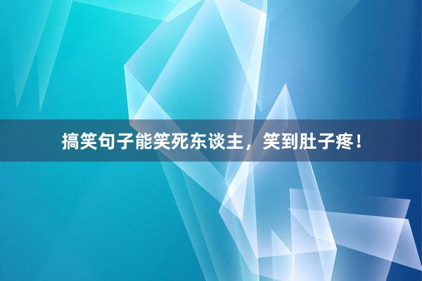 搞笑句子能笑死东谈主，笑到肚子疼！