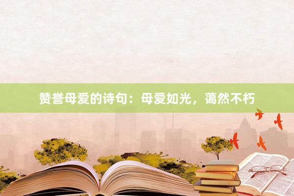 赞誉母爱的诗句：母爱如光，蔼然不朽