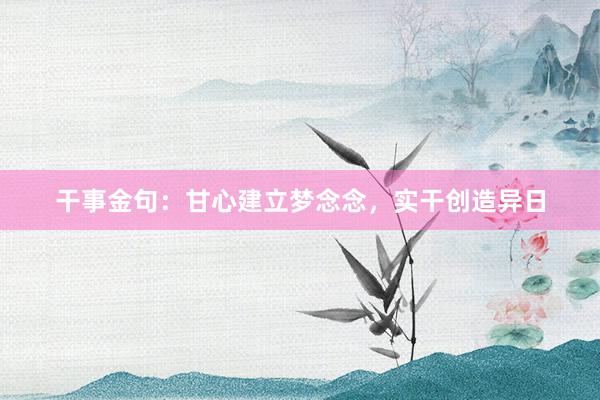 干事金句：甘心建立梦念念，实干创造异日