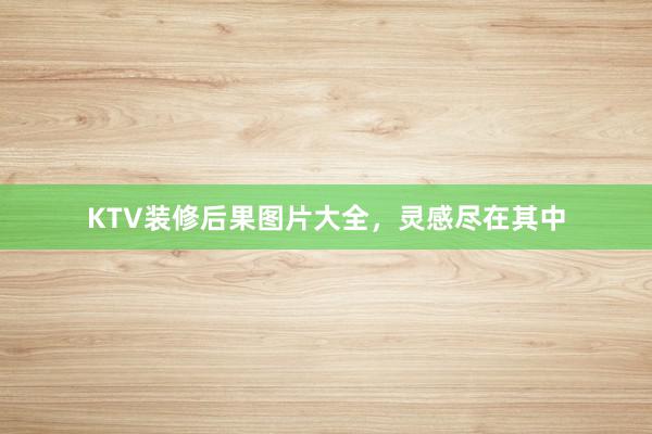 KTV装修后果图片大全，灵感尽在其中