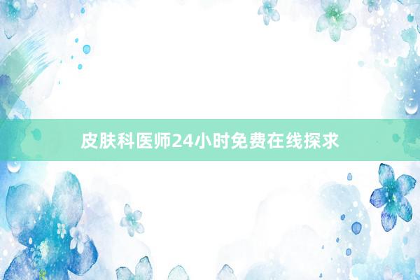 皮肤科医师24小时免费在线探求